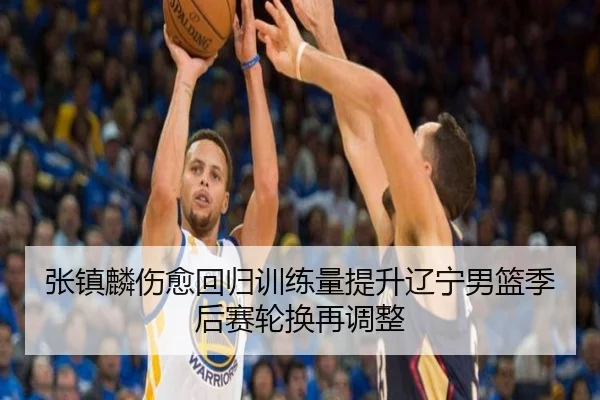 张镇麟伤愈回归训练量提升辽宁男篮季后赛轮换再调整（bonesports）