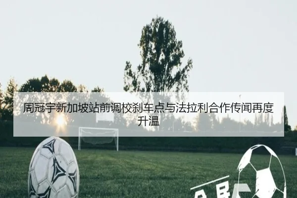 周冠宇新加坡站前调校刹车点与法拉利合作传闻再度升温 - bonesports